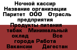 Ночной кассир › Название организации ­ Паритет, ООО › Отрасль предприятия ­ Продукты питания, табак › Минимальный оклад ­ 21 500 - Все города Работа » Вакансии   . Дагестан респ.,Дагестанские Огни г.